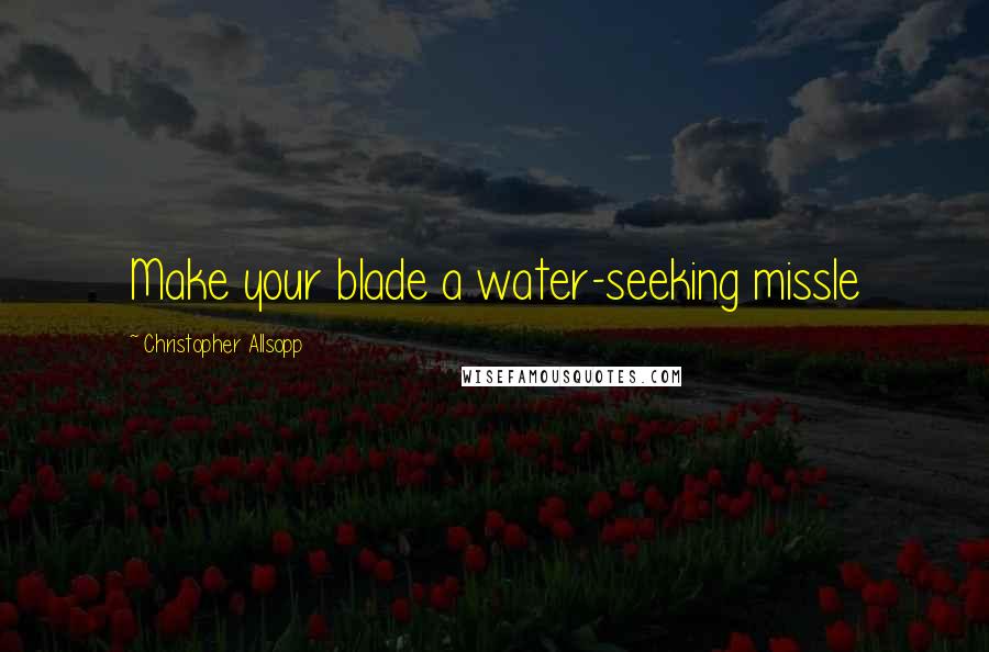 Christopher Allsopp Quotes: Make your blade a water-seeking missle