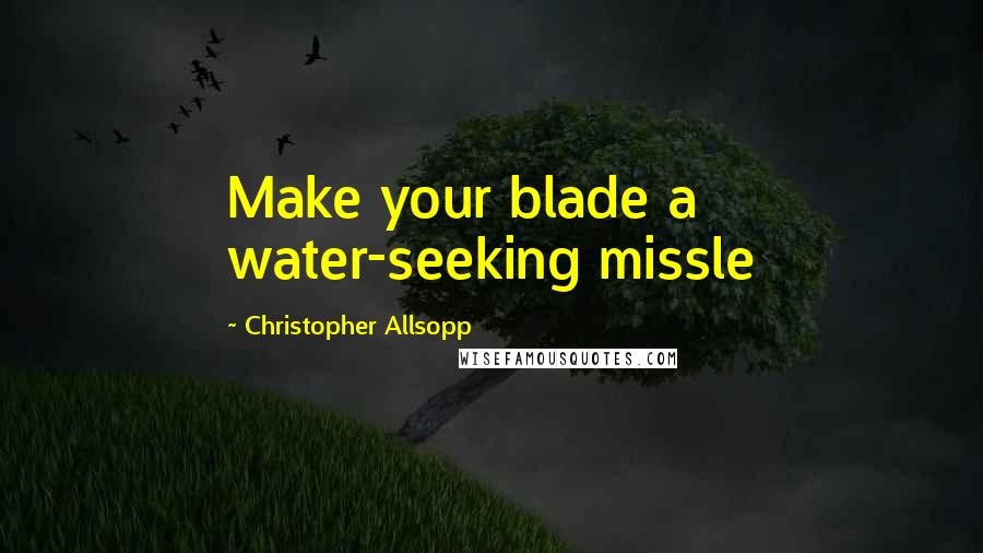 Christopher Allsopp Quotes: Make your blade a water-seeking missle