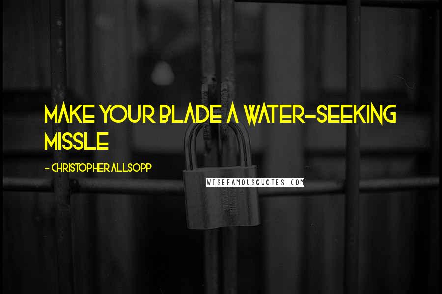 Christopher Allsopp Quotes: Make your blade a water-seeking missle