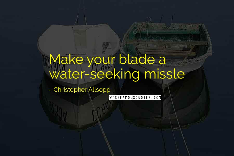 Christopher Allsopp Quotes: Make your blade a water-seeking missle