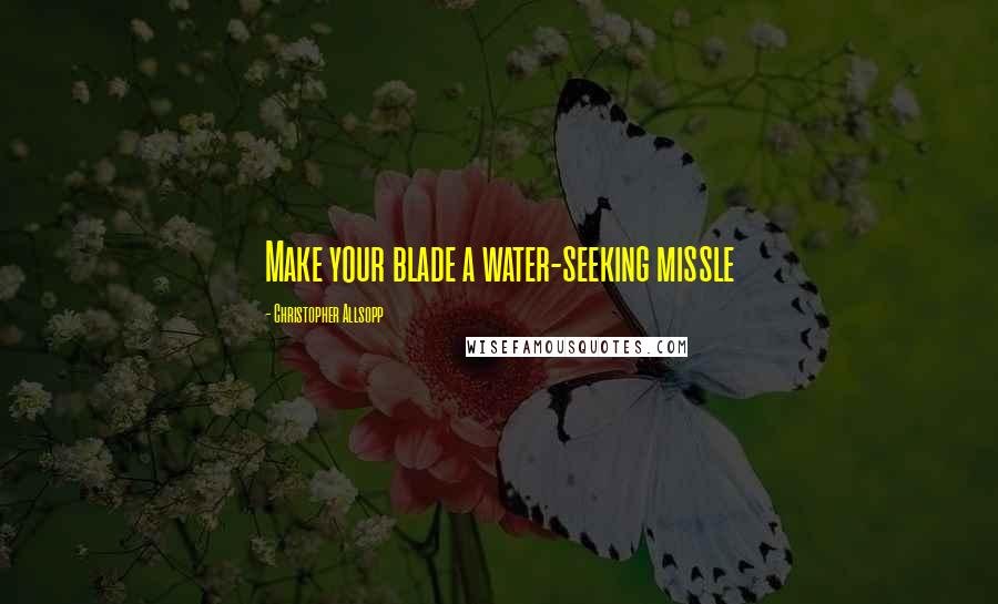 Christopher Allsopp Quotes: Make your blade a water-seeking missle