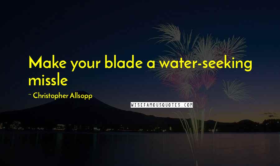 Christopher Allsopp Quotes: Make your blade a water-seeking missle