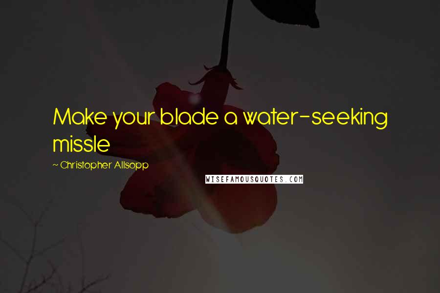 Christopher Allsopp Quotes: Make your blade a water-seeking missle