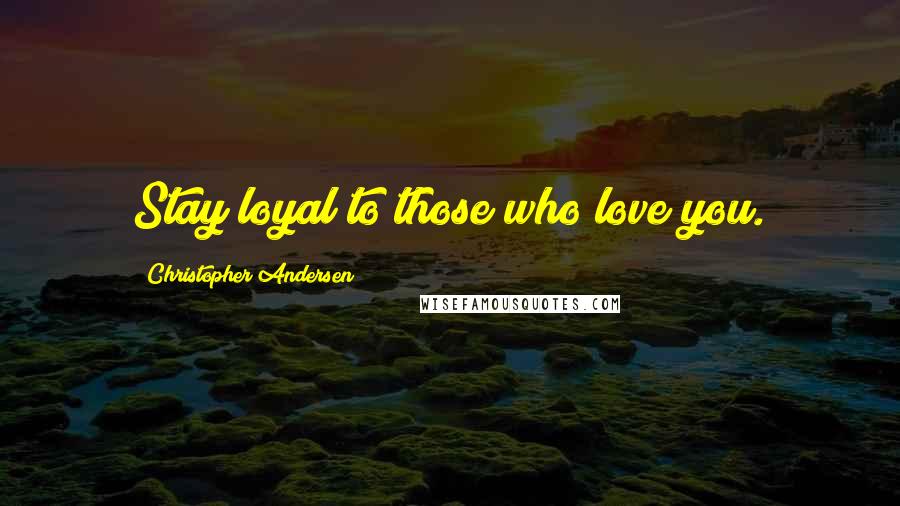 Christopher Andersen Quotes: Stay loyal to those who love you.