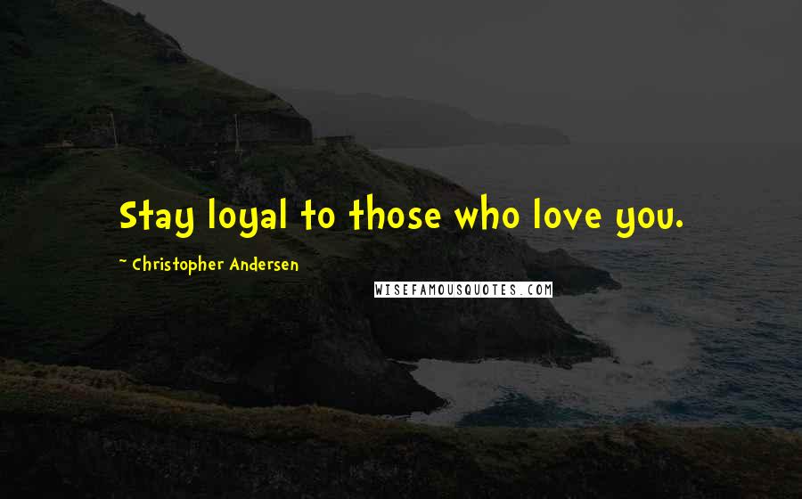 Christopher Andersen Quotes: Stay loyal to those who love you.