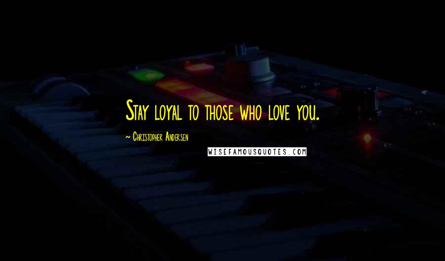 Christopher Andersen Quotes: Stay loyal to those who love you.