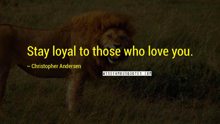 Christopher Andersen Quotes: Stay loyal to those who love you.