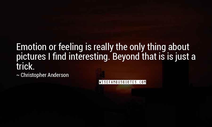 Christopher Anderson Quotes: Emotion or feeling is really the only thing about pictures I find interesting. Beyond that is is just a trick.