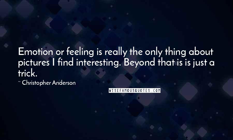 Christopher Anderson Quotes: Emotion or feeling is really the only thing about pictures I find interesting. Beyond that is is just a trick.