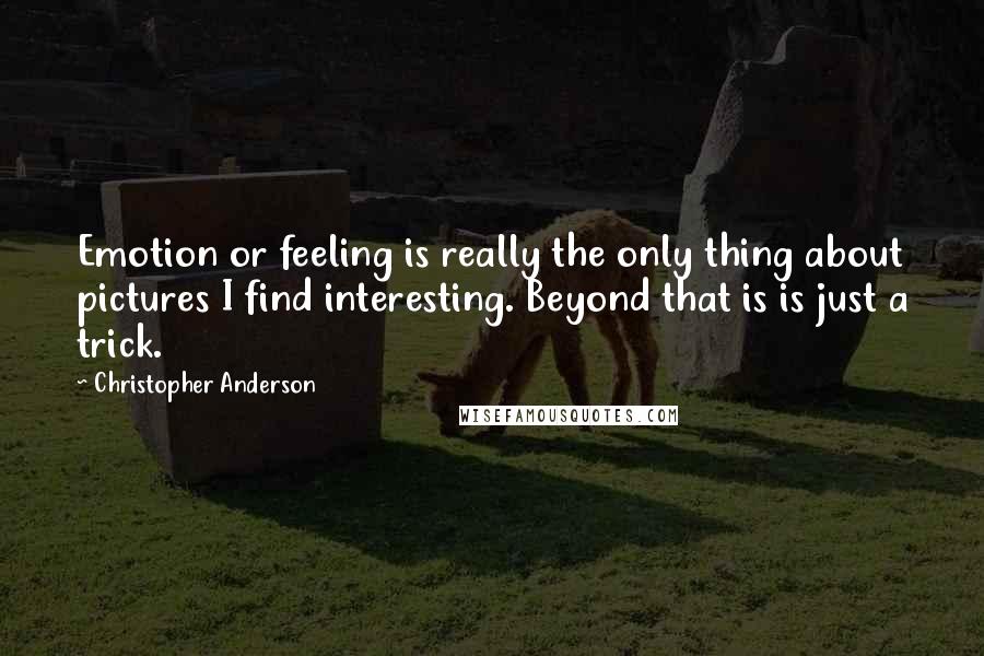 Christopher Anderson Quotes: Emotion or feeling is really the only thing about pictures I find interesting. Beyond that is is just a trick.