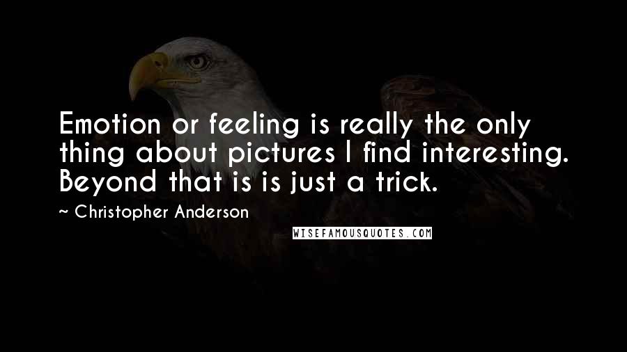 Christopher Anderson Quotes: Emotion or feeling is really the only thing about pictures I find interesting. Beyond that is is just a trick.