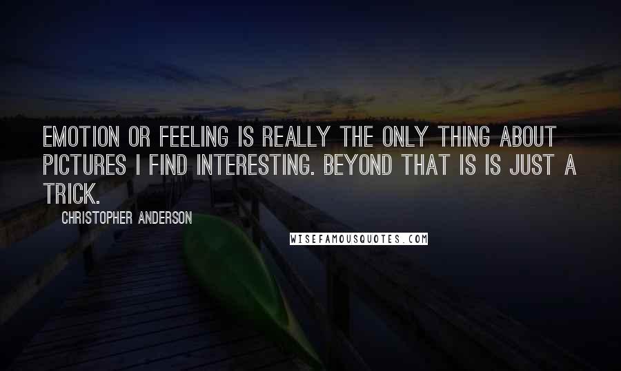 Christopher Anderson Quotes: Emotion or feeling is really the only thing about pictures I find interesting. Beyond that is is just a trick.