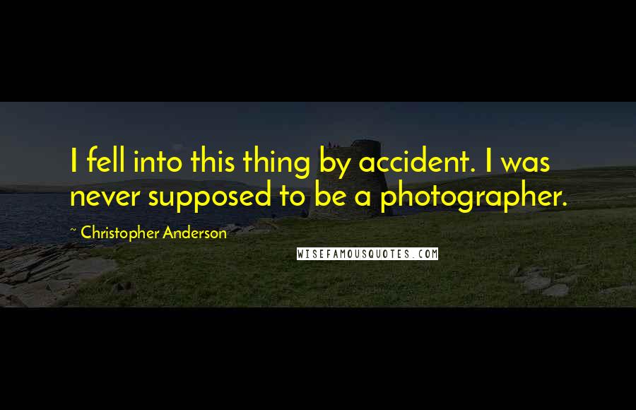 Christopher Anderson Quotes: I fell into this thing by accident. I was never supposed to be a photographer.