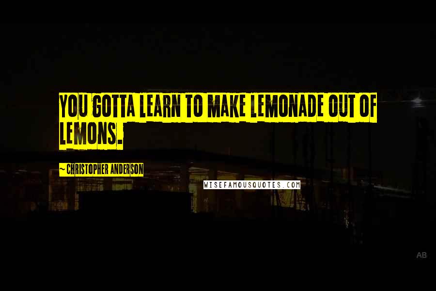 Christopher Anderson Quotes: You gotta learn to make lemonade out of lemons.