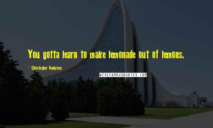 Christopher Anderson Quotes: You gotta learn to make lemonade out of lemons.