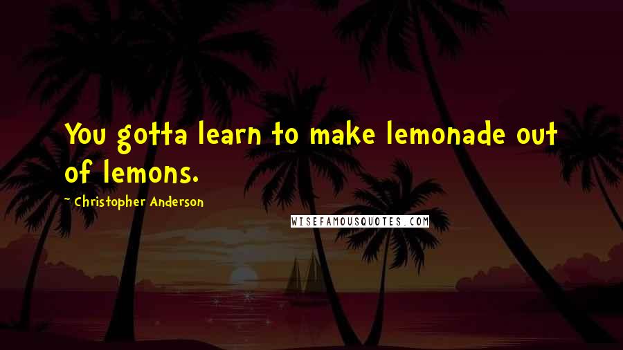 Christopher Anderson Quotes: You gotta learn to make lemonade out of lemons.