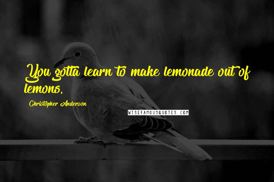 Christopher Anderson Quotes: You gotta learn to make lemonade out of lemons.