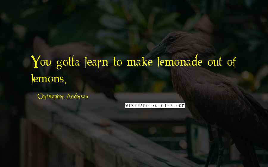 Christopher Anderson Quotes: You gotta learn to make lemonade out of lemons.