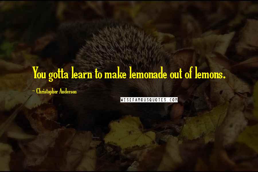 Christopher Anderson Quotes: You gotta learn to make lemonade out of lemons.