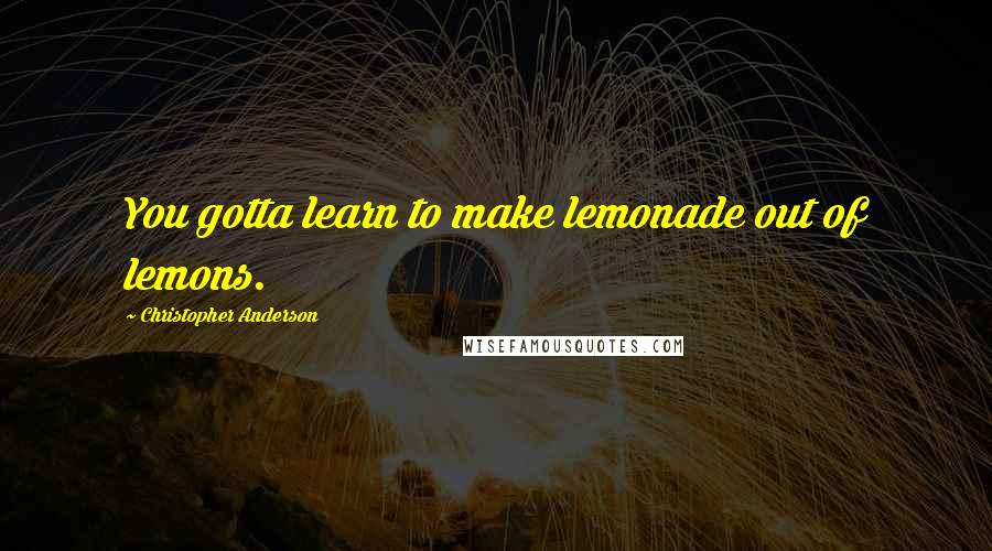 Christopher Anderson Quotes: You gotta learn to make lemonade out of lemons.