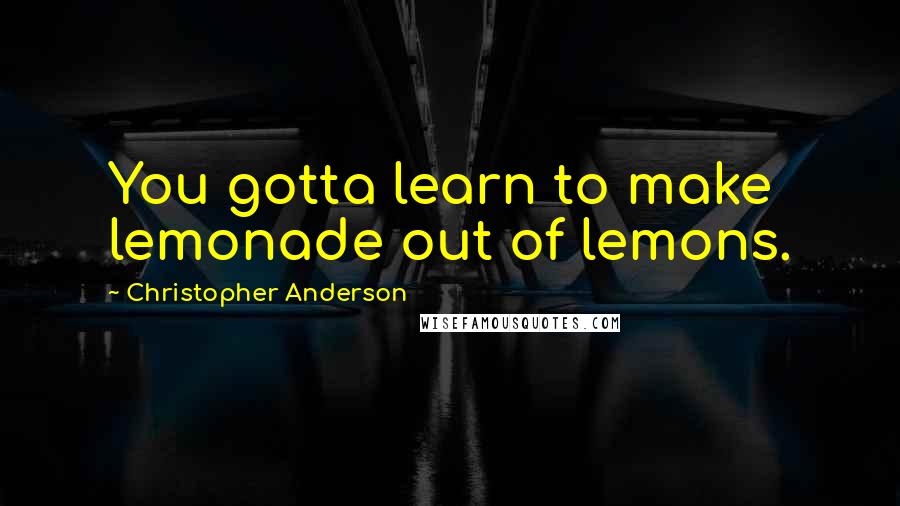 Christopher Anderson Quotes: You gotta learn to make lemonade out of lemons.