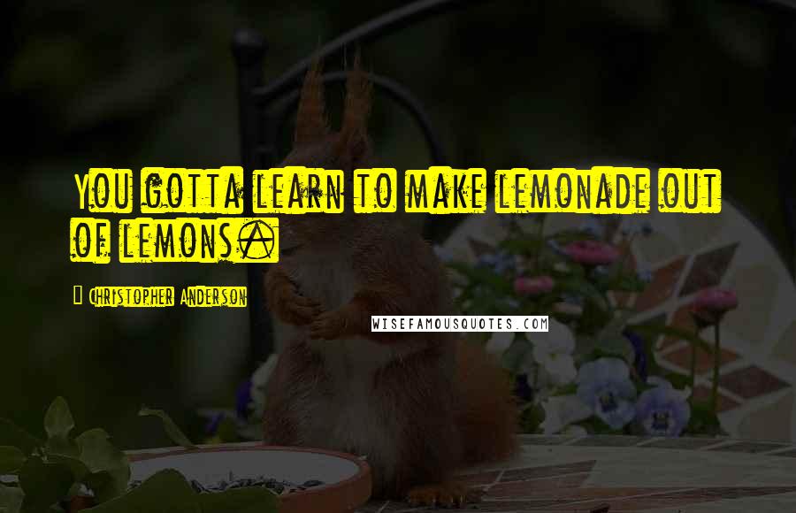 Christopher Anderson Quotes: You gotta learn to make lemonade out of lemons.