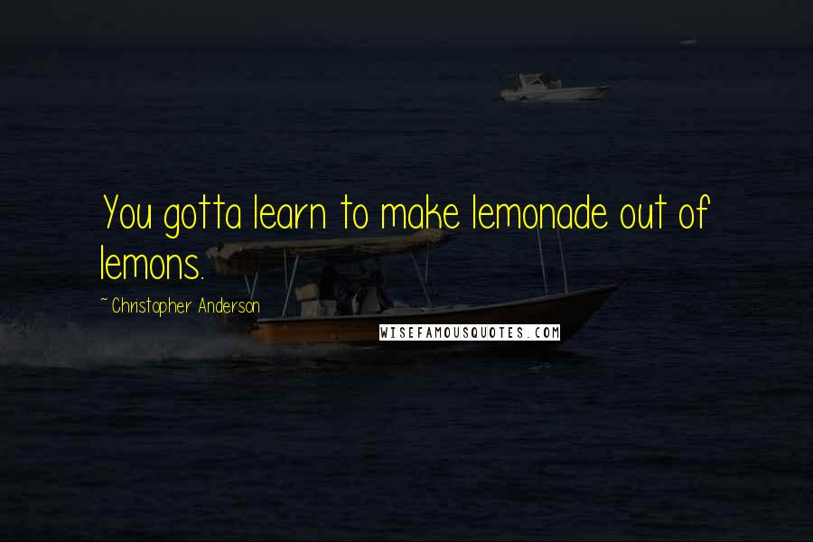 Christopher Anderson Quotes: You gotta learn to make lemonade out of lemons.