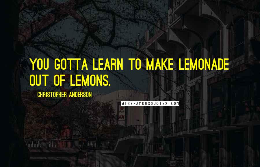 Christopher Anderson Quotes: You gotta learn to make lemonade out of lemons.