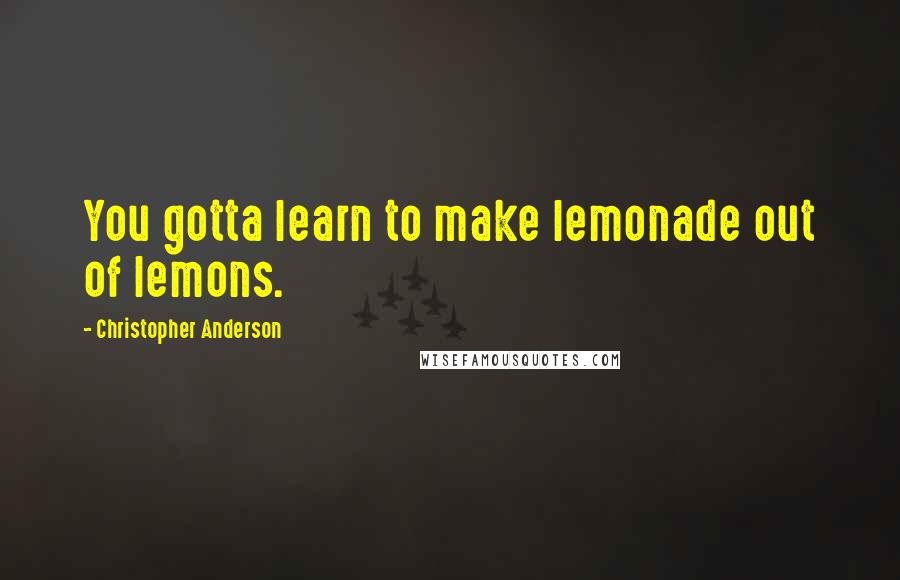 Christopher Anderson Quotes: You gotta learn to make lemonade out of lemons.