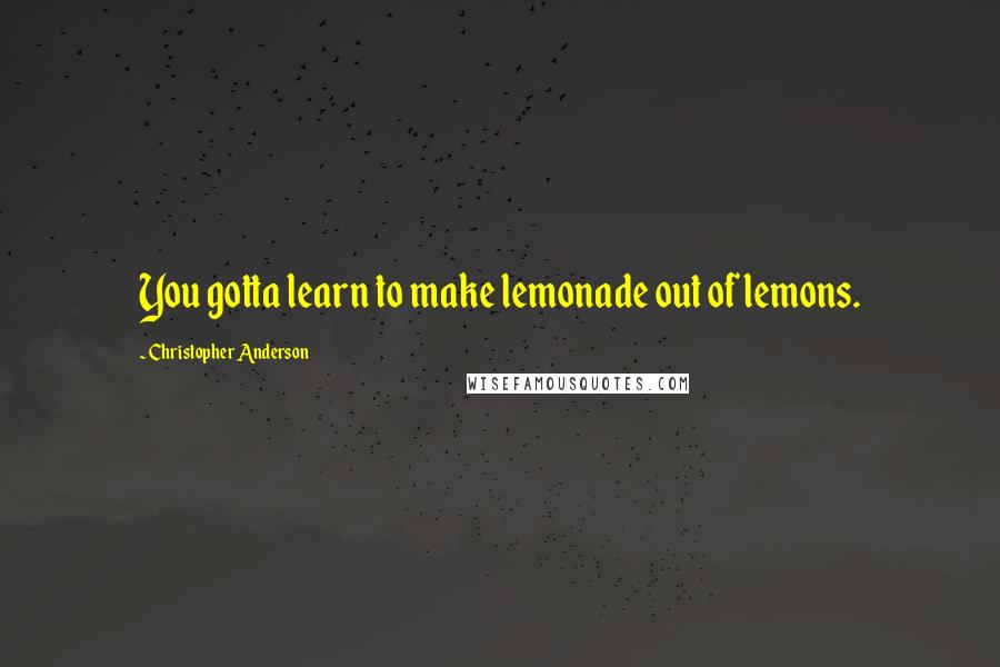 Christopher Anderson Quotes: You gotta learn to make lemonade out of lemons.