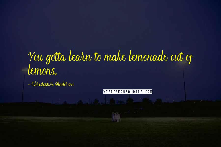 Christopher Anderson Quotes: You gotta learn to make lemonade out of lemons.