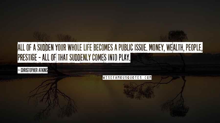 Christopher Atkins Quotes: All of a sudden your whole life becomes a public issue. Money, wealth, people, prestige - all of that suddenly comes into play.