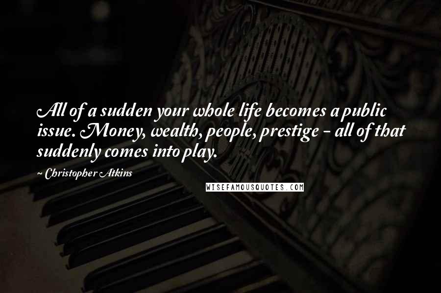 Christopher Atkins Quotes: All of a sudden your whole life becomes a public issue. Money, wealth, people, prestige - all of that suddenly comes into play.