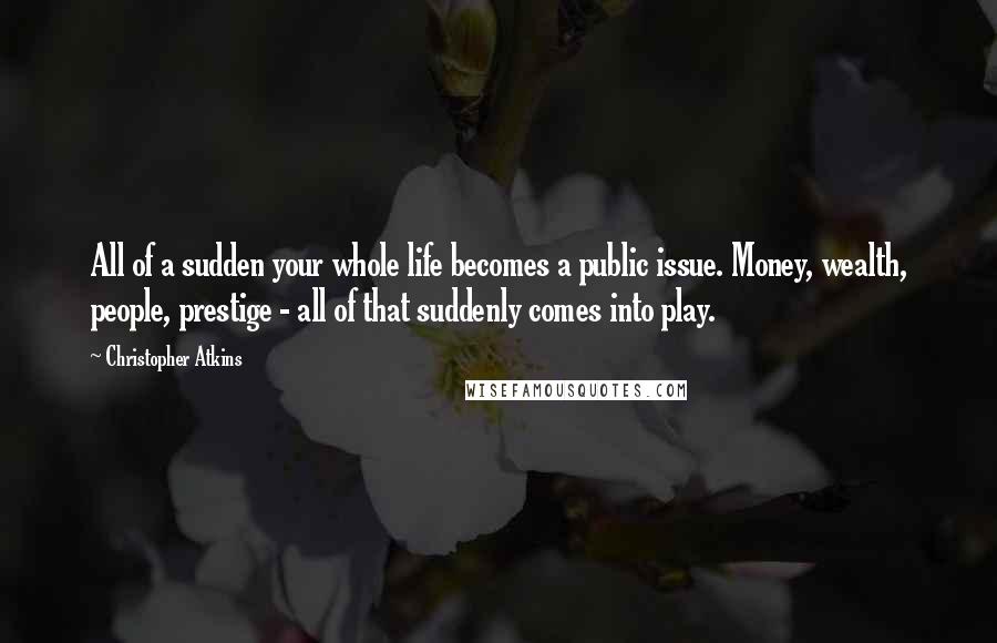 Christopher Atkins Quotes: All of a sudden your whole life becomes a public issue. Money, wealth, people, prestige - all of that suddenly comes into play.