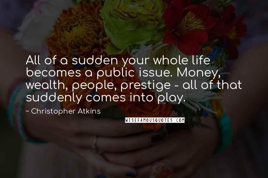 Christopher Atkins Quotes: All of a sudden your whole life becomes a public issue. Money, wealth, people, prestige - all of that suddenly comes into play.