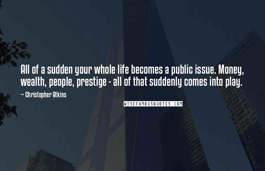 Christopher Atkins Quotes: All of a sudden your whole life becomes a public issue. Money, wealth, people, prestige - all of that suddenly comes into play.