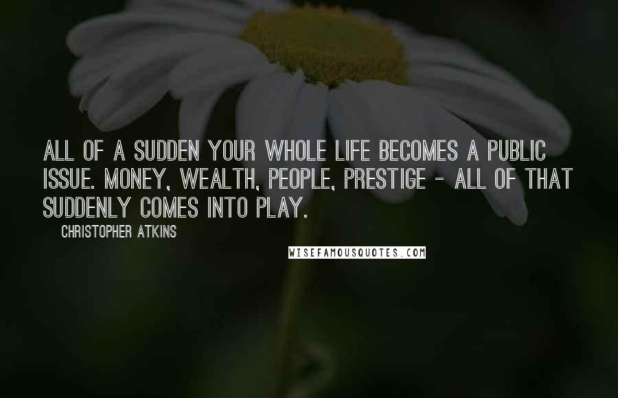 Christopher Atkins Quotes: All of a sudden your whole life becomes a public issue. Money, wealth, people, prestige - all of that suddenly comes into play.