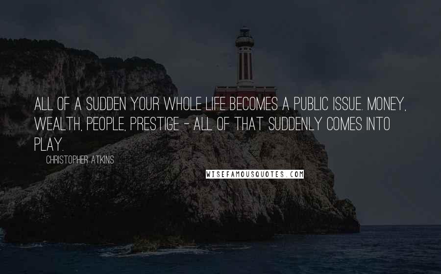 Christopher Atkins Quotes: All of a sudden your whole life becomes a public issue. Money, wealth, people, prestige - all of that suddenly comes into play.