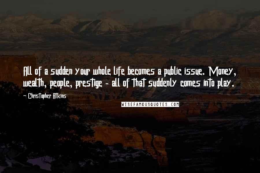 Christopher Atkins Quotes: All of a sudden your whole life becomes a public issue. Money, wealth, people, prestige - all of that suddenly comes into play.