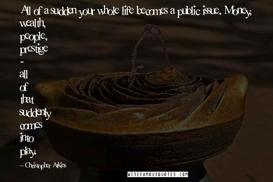 Christopher Atkins Quotes: All of a sudden your whole life becomes a public issue. Money, wealth, people, prestige - all of that suddenly comes into play.