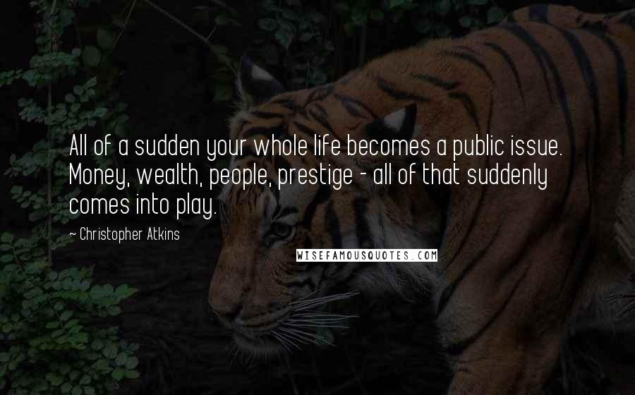 Christopher Atkins Quotes: All of a sudden your whole life becomes a public issue. Money, wealth, people, prestige - all of that suddenly comes into play.