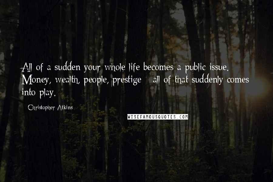 Christopher Atkins Quotes: All of a sudden your whole life becomes a public issue. Money, wealth, people, prestige - all of that suddenly comes into play.