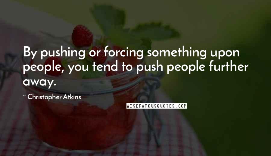 Christopher Atkins Quotes: By pushing or forcing something upon people, you tend to push people further away.
