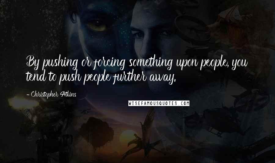 Christopher Atkins Quotes: By pushing or forcing something upon people, you tend to push people further away.