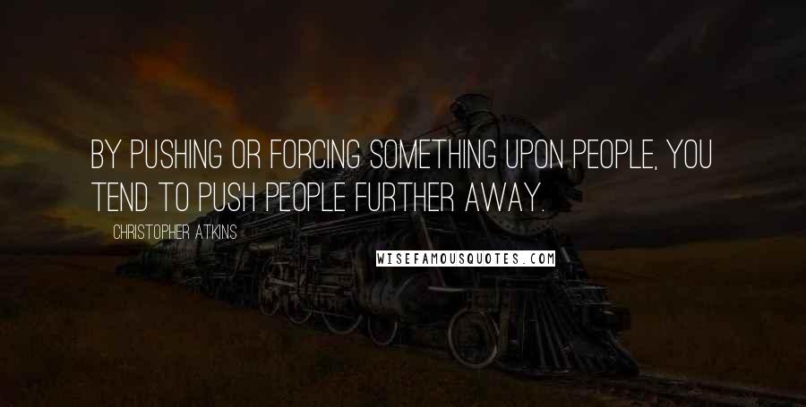 Christopher Atkins Quotes: By pushing or forcing something upon people, you tend to push people further away.