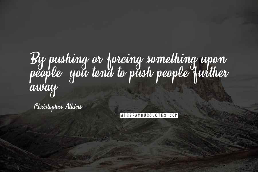 Christopher Atkins Quotes: By pushing or forcing something upon people, you tend to push people further away.