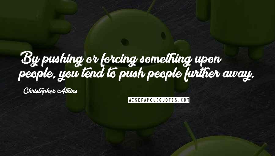 Christopher Atkins Quotes: By pushing or forcing something upon people, you tend to push people further away.