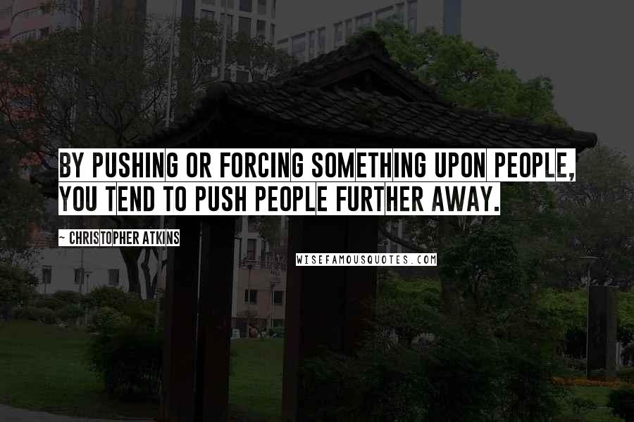 Christopher Atkins Quotes: By pushing or forcing something upon people, you tend to push people further away.