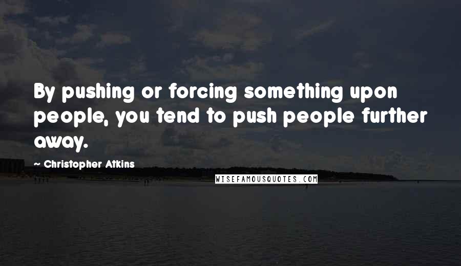 Christopher Atkins Quotes: By pushing or forcing something upon people, you tend to push people further away.