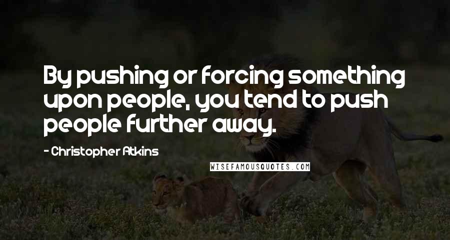 Christopher Atkins Quotes: By pushing or forcing something upon people, you tend to push people further away.